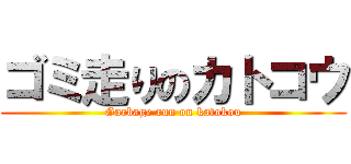 ゴミ走りのカトコウ (Garbage run on katokou)