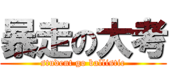 暴走の大考 (student go ballistic)