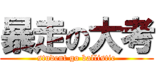 暴走の大考 (student go ballistic)