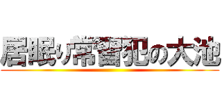 居眠り常習犯の大池 ()