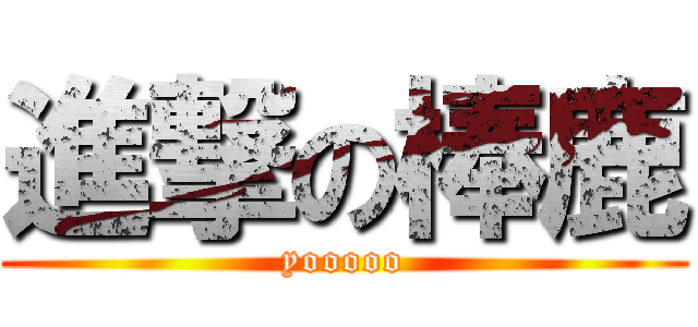 進撃の棒鹿 (yooooo)