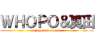 ＷＨＯＰＯ＆真田 (whopo and sanada)