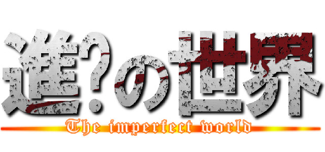 進擊の世界 (The imperfect world)