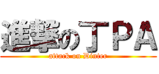 進撃の丁ＰＡ (attack on Dinter)