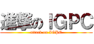 進撃のＩＧＰＣ (attack on IGPC)