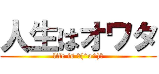 人生はオワタ (life is ＼(^o^)／)