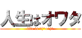 人生はオワタ (life is ＼(^o^)／)