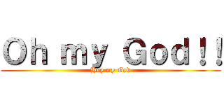 Ｏｈ ｍｙ Ｇｏｄ！！ (Hey my God)