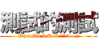 測試的測試 (What Am I Test ★\"%~,，)