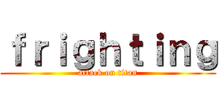 ｆｒｉｇｈｔｉｎｇ (attack on titan)