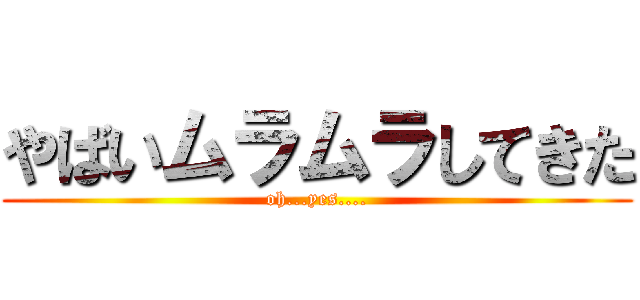 やばいムラムラしてきた (oh...yes....)