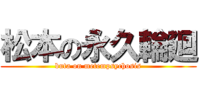 松本の永久輪廻 (buta on metempsychosis)