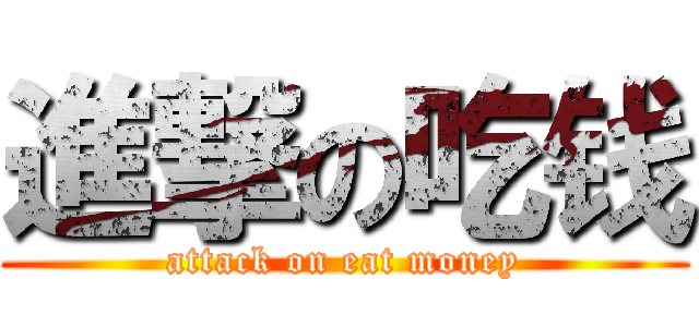 進撃の吃钱 (attack on eat money)