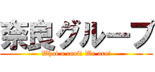 奈良グループ (What a cool! We are!)