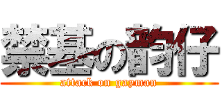禁基の韵仔 (attack on gayman)