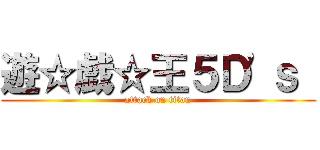 遊☆戯☆王５Ｄ\'ｓ  (attack on titan)