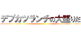 デブカツランチの大盛りだ！ ()