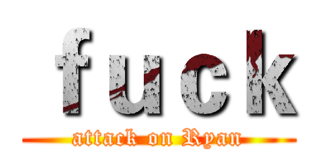 ｆｕｃｋ (attack on Ryan)