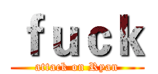 ｆｕｃｋ (attack on Ryan)