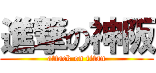 進撃の神阪 (attack on titan)