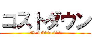 コストダウン (We will do it!!)