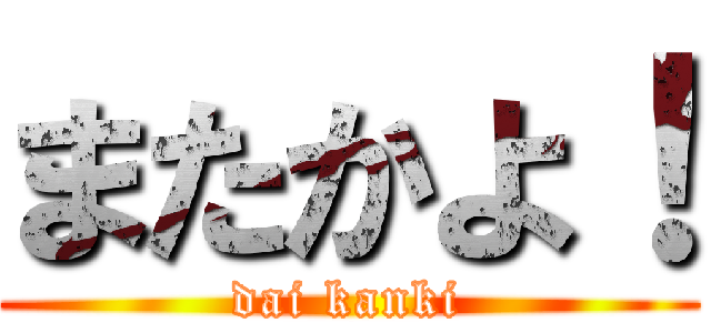 またかよ！ (dai kanki)