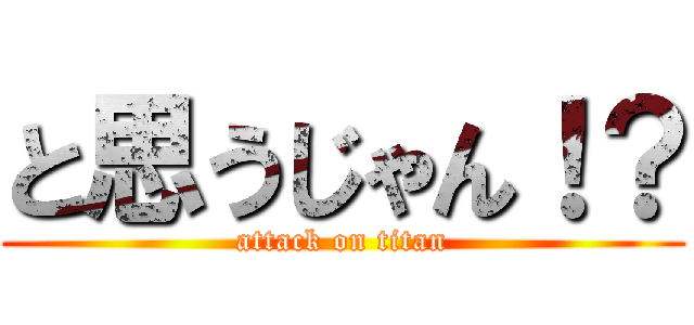と思うじゃん！？ (attack on titan)