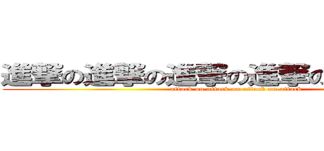 進撃の進撃の進撃の進撃の進撃の進撃 (attack on attack on attack on attack)