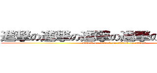進撃の進撃の進撃の進撃の進撃の進撃 (attack on attack on attack on attack)