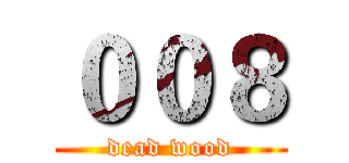 ００８ (dead wood)