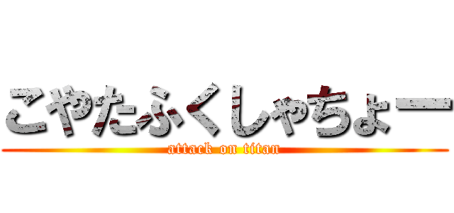 こやたふくしゃちょー (attack on titan)