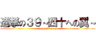 進撃の３９～四十への翼～ (Happy Birthday)