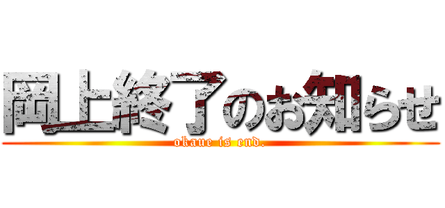 岡上終了のお知らせ (okaue is end.)