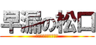 早漏の松口 (はずがしい恥ずかしい)