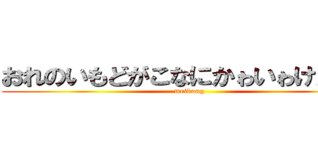 おれのいもどがこなにかゎいゎけがない (meikong)