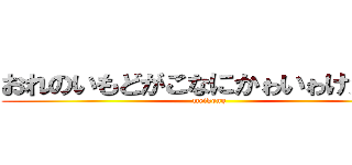おれのいもどがこなにかゎいゎけがない (meikong)