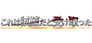 これは試練だと受け取った ()