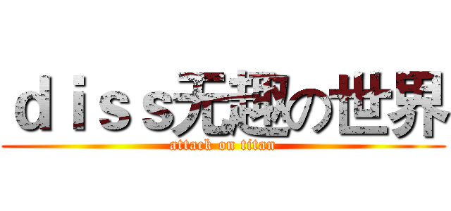 ｄｉｓｓ无趣の世界 (attack on titan)