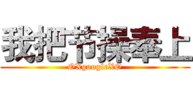 我把节操奉上 (OXgoogleXO)