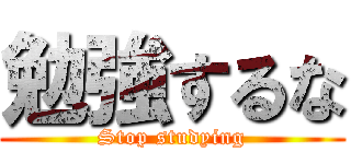 勉強するな (Stop studying)