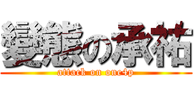 變態の承祐 (attack on one4p)