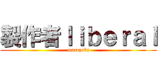 製作者ｌｉｂｅｒａｌ (matuzaki)