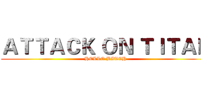 ＡＴＴＡＣＫ ＯＮ ＴＩＴＡＮ (HELLO BITCH)