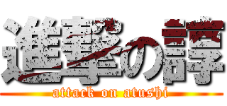 進撃の諄 (attack on atushi)