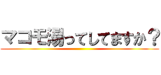 マコモ湯ってしてますか？ ()