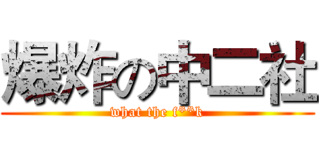 爆炸の中二社 (what the f**k)