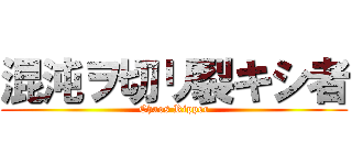 混沌ヲ切リ裂キシ者 (Chaos Ripper)