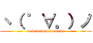 ヽ（ ゜∀。）ノ (wewewewewewewewe)