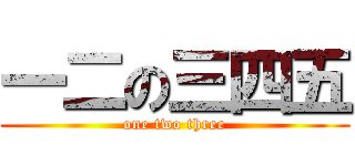 一二の三四五 (one two three)