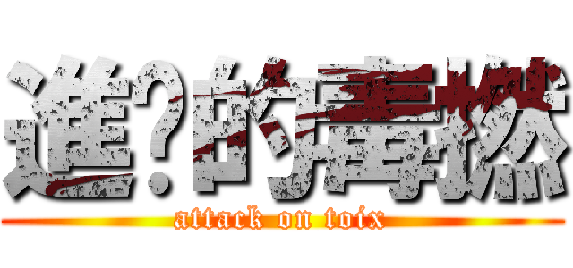 進擊的毒撚 (attack on toix)